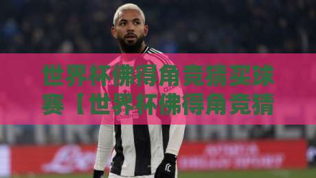 世界杯佛得角竞猜买球赛【世界杯佛得角竞猜买球赛】！2026年佛得角竞彩新趋势与实战技巧