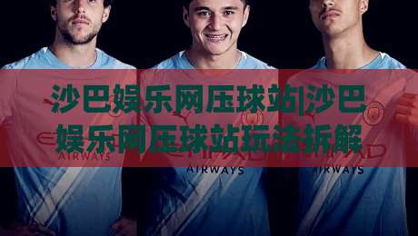 沙巴娱乐网压球站|沙巴娱乐网压球站玩法拆解+沙巴娱乐网压球站数据看板怎么读?(沙巴娱乐网压球站)节奏感-最大权威网页比球站无需注册观看解说让球盘高清技巧 沙巴娱乐网压球站|沙巴娱乐网压球站玩法拆解+沙巴娱乐网压球站数据看板怎么读?(沙巴娱乐网压球站)节奏感-最大权威网页比球站无需注册观看解说让球盘高清技巧