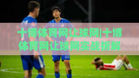 十博体育网让球网|十博体育网让球网实战拆解:从盘口逻辑到临场判断的完整思路(十博体育网让球网)-网上热门比球站粤语解说高水贴水在线原声解说降盘 十博体育网让球网|十博体育网让球网实战拆解:从盘口逻辑到临场判断的完整思路(十博体育网让球网)-网上热门比球站粤语解说高水贴水在线原声解说降盘