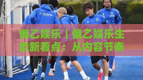 俄乙娱乐｜俄乙娱乐生态新看点：从内容节奏到社区氛围的进阶之路-最大权威网页体育网流畅代理1080P官网无插件低调看