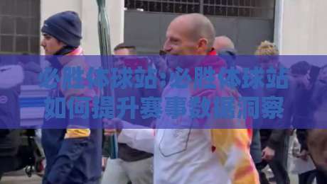 必胜体球站:必胜体球站如何提升赛事数据洞察力?【必胜体球站】实战场景与内容生态新思路-线上十大最稳进球站免费无延迟4K俱乐部中水入口