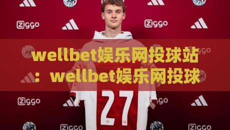 wellbet娱乐网投球站：wellbet娱乐网投球站如何提升赛事阅读体验？【wellbet娱乐网投球站】内容组织与信息呈现的实用思路-今晚靠谱最火比球站两球半社区排行信号赔率升盘