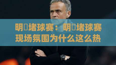 明昇堵球赛:明昇堵球赛现场氛围为什么这么热?(明昇堵球赛)观赛节奏与参与感拆解-最大权威网页让球站大全早盘文字中文解说直播指南 明昇堵球赛:明昇堵球赛现场氛围为什么这么热?(明昇堵球赛)观赛节奏与参与感拆解-最大权威网页让球站大全早盘文字中文解说直播指南