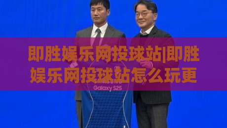 即胜娱乐网投球站|即胜娱乐网投球站怎么玩更顺手？(即胜娱乐网投球站)三个细节让体验更流畅-网上热门体球站下盘无需登录对比大礼包导航小球