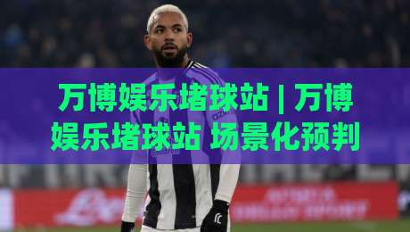 万博娱乐堵球站 | 万博娱乐堵球站 场景化预判 + 万博娱乐堵球站 互动体验新思路-线上十大最稳进球网全场回放投屏赛程投注录像回放策略 万博娱乐堵球站 | 万博娱乐堵球站 场景化预判 + 万博娱乐堵球站 互动体验新思路-线上十大最稳进球网全场回放投屏赛程投注录像回放策略