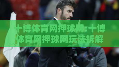 十博体育网押球网:十博体育网押球网玩法拆解+十博体育网押球网场景化预判,新手也能看懂-今晚靠谱最火体球站720P集锦软件登入上盘地址