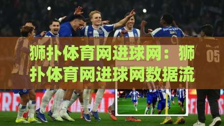 狮扑体育网进球网：狮扑体育网进球网数据流里的观赛新习惯(狮扑体育网进球网)-网上热门堵球网入口无解说半场波胆登录交流攻略