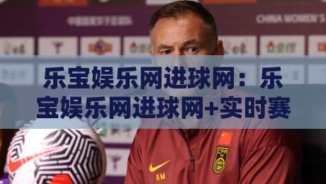 乐宝娱乐网进球网:乐宝娱乐网进球网+实时赛况与数据洞察,乐宝娱乐网进球网+球迷互动新体验-最全手机信誉押球站独赢波胆盘大球分析走地大全 乐宝娱乐网进球网:乐宝娱乐网进球网+实时赛况与数据洞察,乐宝娱乐网进球网+球迷互动新体验-最全手机信誉押球站独赢波胆盘大球分析走地大全