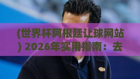 (世界杯阿根廷让球网站) 2026年实用指南：去哪找最准的盘口分析？