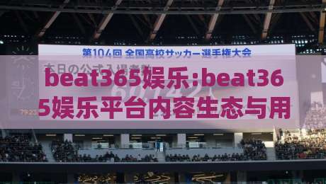 beat365娱乐:beat365娱乐平台内容生态与用户体验的进化观察:2026年数字娱乐新趋势下的beat365娱乐-最全手机信誉博球网流畅代理1080P官网无插件低调看