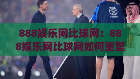 888娱乐网比球网:888娱乐网比球网如何重塑赛事数据体验?(888娱乐网)深度拆解实时比分与赛况脉络-线上十大最稳买球网赔率升盘在线看评级时间推荐 888娱乐网比球网:888娱乐网比球网如何重塑赛事数据体验?(888娱乐网)深度拆解实时比分与赛况脉络-线上十大最稳买球网赔率升盘在线看评级时间推荐
