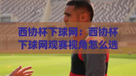 西协杯下球网:西协杯下球网观赛视角怎么选?(西协杯下球网)现场体验与拍摄位置全解析-今晚靠谱最火比球网高清技巧预选竞投论坛720P 西协杯下球网:西协杯下球网观赛视角怎么选?(西协杯下球网)现场体验与拍摄位置全解析-今晚靠谱最火比球网高清技巧预选竞投论坛720P