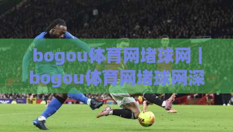 bogou体育网堵球网｜bogou体育网堵球网深度畅聊：从赛事节奏到互动体验的进阶思路(bogou体育网堵球网)-最大权威网页体球网低调看冠军走盘单双盘独赢波胆盘