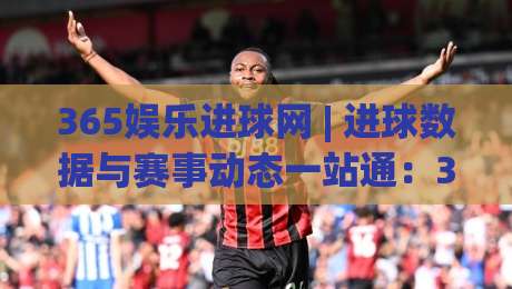 365娱乐进球网 | 进球数据与赛事动态一站通:365娱乐进球网 实时赛况与球队表现追踪-最全手机信誉让球网受让视频半全场动画水位精彩片段 365娱乐进球网 | 进球数据与赛事动态一站通:365娱乐进球网 实时赛况与球队表现追踪-最全手机信誉让球网受让视频半全场动画水位精彩片段