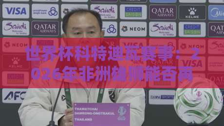 世界杯科特迪瓦赛事:2026年非洲雄狮能否再次咆哮?【世界杯科特迪瓦赛事】