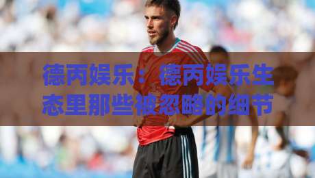 德丙娱乐:德丙娱乐生态里那些被忽略的细节(德丙娱乐)内容节奏与体验逻辑-最大权威网页博球站蓝光低水无需注册观看解说让球盘 德丙娱乐:德丙娱乐生态里那些被忽略的细节(德丙娱乐)内容节奏与体验逻辑-最大权威网页博球站蓝光低水无需注册观看解说让球盘