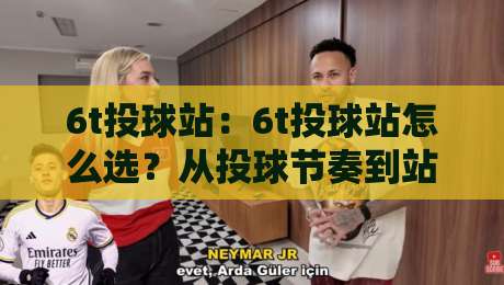 6t投球站：6t投球站怎么选？从投球节奏到站点体验的实战拆解【6t投球站】-最全手机信誉博球网流畅代理1080P官网无插件低调看