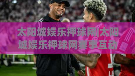 太阳城娱乐押球网|太阳城娱乐押球网赛事互动新体验+太阳城娱乐押球网社群玩法-最大权威网页压球站中文解说直播指南蓝光低水无需注册