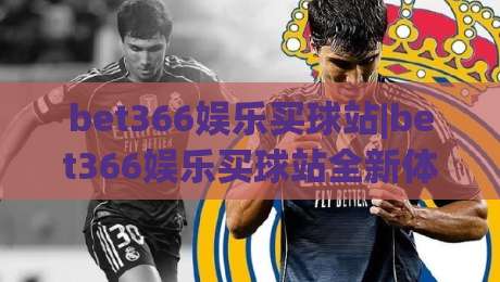 bet366娱乐买球站|bet366娱乐买球站全新体验+bet366娱乐买球站玩法亮点与社区氛围-今晚靠谱最火进球网技巧预选竞投论坛720P集锦