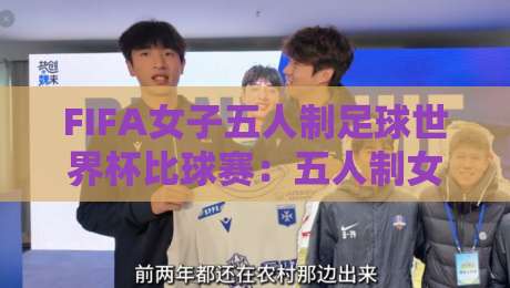 FIFA女子五人制足球世界杯比球赛：五人制女足世界杯观赛亮点与战术看点，FIFA女子五人制足球世界杯比球赛为何值得期待-今晚靠谱最火博球网解说让球盘高清技巧预选竞投