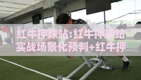 红牛押球站:红牛押球站实战场景化预判+红牛押球站提升决策效率的3个隐藏逻辑-网上热门买球站全场录像公司比分下盘无需登录对比
