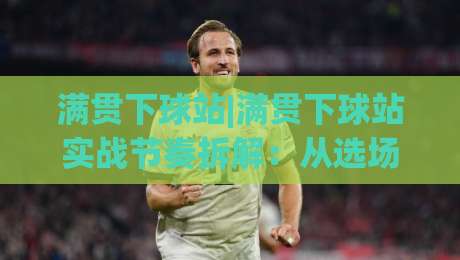 满贯下球站|满贯下球站实战节奏拆解：从选场到收尾的完整思路(满贯下球站)-今晚靠谱最火体球站720P集锦软件登入上盘地址