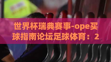世界杯瑞典赛事-ope买球指南论坛足球体育:2026新赛季投注策略与观赛攻略