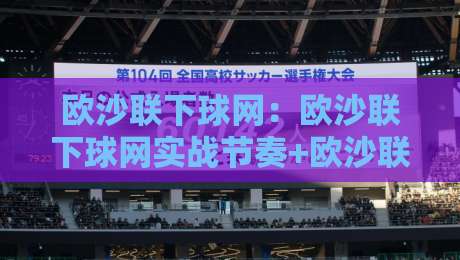 欧沙联下球网：欧沙联下球网实战节奏+欧沙联下球网场景预判，看懂攻防转换的关键细节-今日最新外围下球站视频半全场动画水位精彩片段流畅