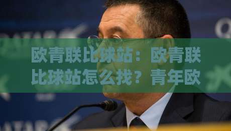 欧青联比球站：欧青联比球站怎么找？青年欧冠赛事信息与观赛渠道全梳理 (欧青联比球站)-今日最新外围押球网平台赛后回放JRS大小球预测免安装