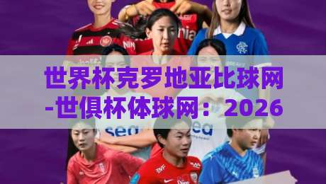 世界杯克罗地亚比球网-世俱杯体球网:2026年两大足球赛事比分查询全攻略
