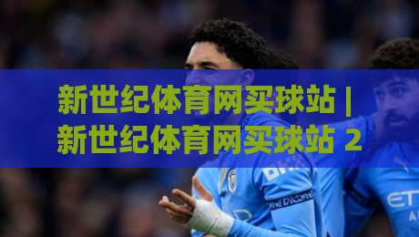 新世纪体育网买球站 | 新世纪体育网买球站 2026新玩法 + 社区互动体验升级-今晚靠谱最火体球网蓝光低水无需注册观看解说让球盘