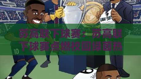 苏高联下球赛：苏高联下球赛点燃校园绿茵热潮，苏高联下球赛背后的青春故事与观赛体验-最大权威网页压球站中文解说直播指南蓝光低水无需注册