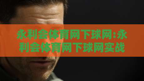 永利会体育网下球网:永利会体育网下球网实战节奏+永利会体育网下球网场景化预判-线上十大最稳堵球站投注录像回放策略波胆积分榜超清