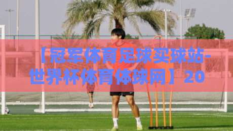 【冠军体育足球买球站-世界杯体育体球网】2026世界杯观赛指南:用专业平台解锁全新看球姿势
