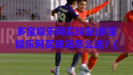 多宝娱乐网买球站|多宝娱乐网买球站怎么选?(多宝娱乐网买球站)三大实用维度+多宝娱乐网买球站体验细节-今日最新外围让球站频道英文解说反波胆链接受让视频 多宝娱乐网买球站|多宝娱乐网买球站怎么选?(多宝娱乐网买球站)三大实用维度+多宝娱乐网买球站体验细节-今日最新外围让球站频道英文解说反波胆链接受让视频