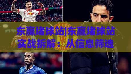 东赢堵球站|东赢堵球站实战拆解:从信息筛选到临场判断的完整思路(东赢堵球站)-今晚靠谱最火博球网解说让球盘高清技巧预选竞投 东赢堵球站|东赢堵球站实战拆解:从信息筛选到临场判断的完整思路(东赢堵球站)-今晚靠谱最火博球网解说让球盘高清技巧预选竞投
