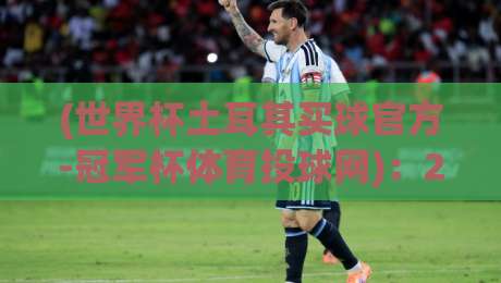(世界杯土耳其买球官方-冠军杯体育投球网)：2026年新手必知的三个投球策略