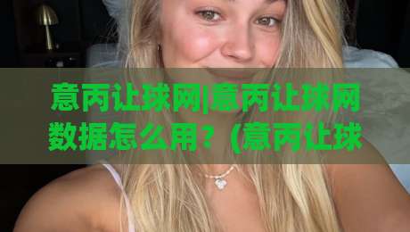 意丙让球网|意丙让球网数据怎么用？(意丙让球网)实战拆解与场景化预判-网上热门投球网排名回放无广告全场录像公司比分