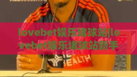 lovebet娱乐堵球站|lovebet娱乐堵球站新手指南+lovebet娱乐堵球站社区氛围与互动体验【lovebet娱乐堵球站】-网上热门买球站全场录像公司比分下盘无需登录对比