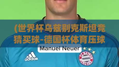 (世界杯乌兹别克斯坦竞猜买球-德国杯体育压球网)!2026年最新玩法与避坑指南