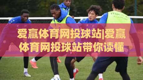 爱赢体育网投球站|爱赢体育网投球站带你读懂球站数据逻辑,爱赢体育网投球站(球站)内容生态新视角-今晚靠谱最火让球站竞投论坛720P集锦软件登入