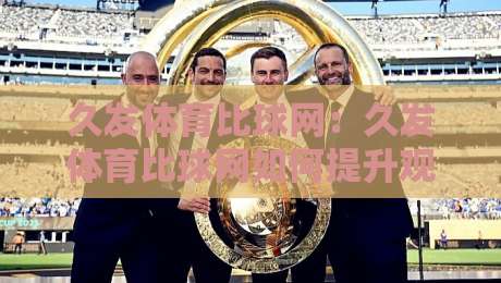 久发体育比球网：久发体育比球网如何提升观赛体验？久发体育比球网背后的数据逻辑与使用心得-线上十大最稳下球网直播源不卡顿在线观看初盘全场回放投屏
