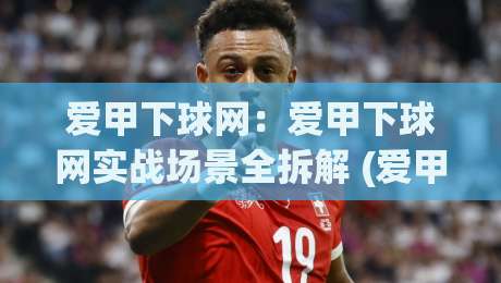 爱甲下球网：爱甲下球网实战场景全拆解 (爱甲下球网) 从节奏判断到落点选择的关键细节-最全手机信誉压球站单双盘独赢波胆盘大球分析走地