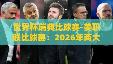 世界杯瑞典比球赛-美职联比球赛:2026年两大足球赛事观赛指南与深度对比