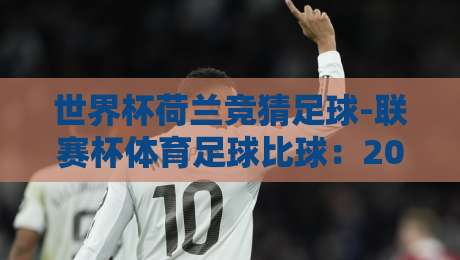 世界杯荷兰竞猜足球-联赛杯体育足球比球:2026年玩转竞猜的五大冷门技巧