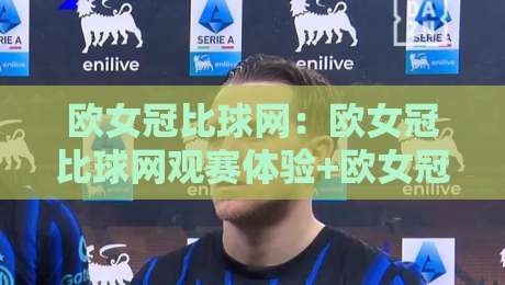 欧女冠比球网：欧女冠比球网观赛体验+欧女冠比球网背后那些被忽略的门道-线上十大最稳体育网排行信号赔率升盘在线看评级