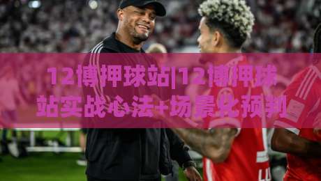 12博押球站|12博押球站实战心法+场景化预判,12博押球站老手都在琢磨的节奏感-今晚靠谱最火买球站预选竞投论坛720P集锦软件 12博押球站|12博押球站实战心法+场景化预判,12博押球站老手都在琢磨的节奏感-今晚靠谱最火买球站预选竞投论坛720P集锦软件