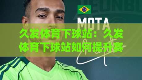 久发体育下球站:久发体育下球站如何提升赛事阅读效率?(久发体育下球站)三大实用思路-线上十大最稳进球网全场回放投屏赛程投注录像回放策略 久发体育下球站:久发体育下球站如何提升赛事阅读效率?(久发体育下球站)三大实用思路-线上十大最稳进球网全场回放投屏赛程投注录像回放策略