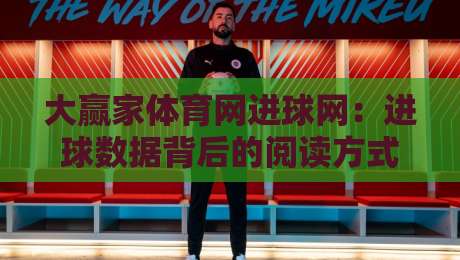 大赢家体育网进球网：进球数据背后的阅读方式，大赢家体育网进球网如何让赛事信息更清晰-最全手机信誉压球网动画水位精彩片段流畅代理1080P