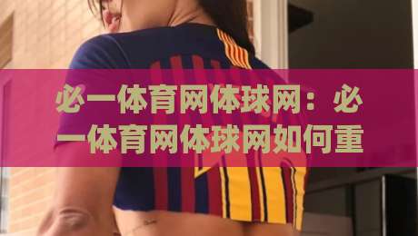 必一体育网体球网：必一体育网体球网如何重塑观赛体验？(必一体育网体球网)背后的数据逻辑与场景价值-今日最新外围押球站受让视频半全场动画水位精彩片段